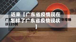 近来【广东省疫情现在怎样了广东省疫情现状】-第2张图片