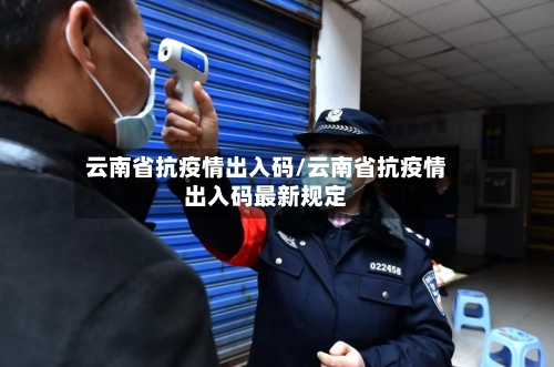 云南省抗疫情出入码/云南省抗疫情出入码最新规定-第2张图片