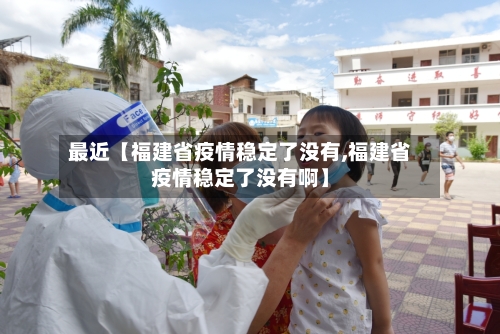 最近【福建省疫情稳定了没有,福建省疫情稳定了没有啊】