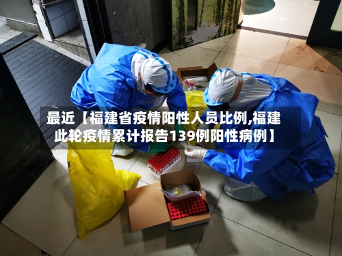最近【福建省疫情阳性人员比例,福建此轮疫情累计报告139例阳性病例】-第2张图片