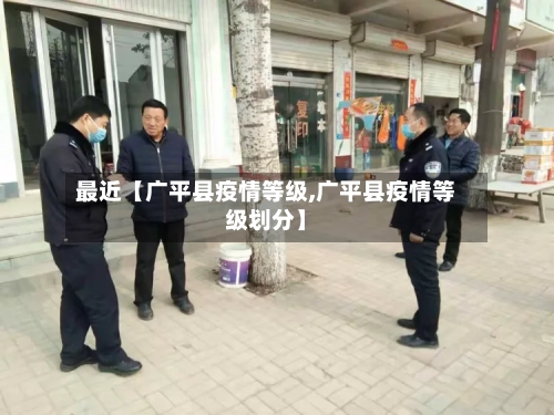 最近【广平县疫情等级,广平县疫情等级划分】