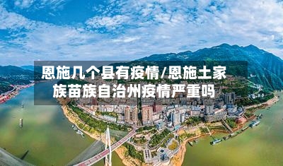 恩施几个县有疫情/恩施土家族苗族自治州疫情严重吗-第3张图片