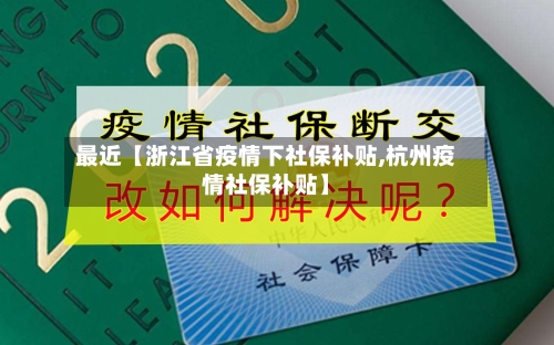 最近【浙江省疫情下社保补贴,杭州疫情社保补贴】-第2张图片