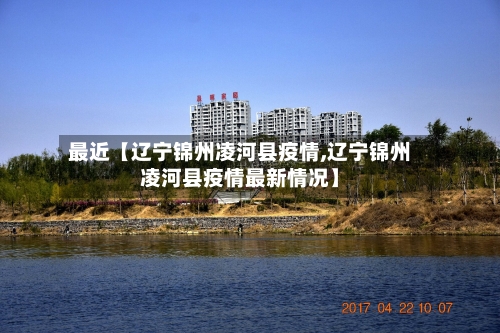 最近【辽宁锦州凌河县疫情,辽宁锦州凌河县疫情最新情况】-第2张图片