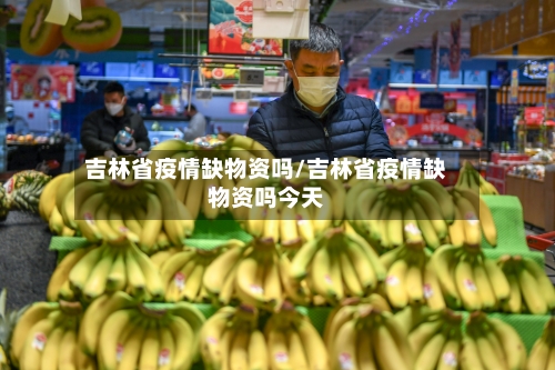 吉林省疫情缺物资吗/吉林省疫情缺物资吗今天-第3张图片