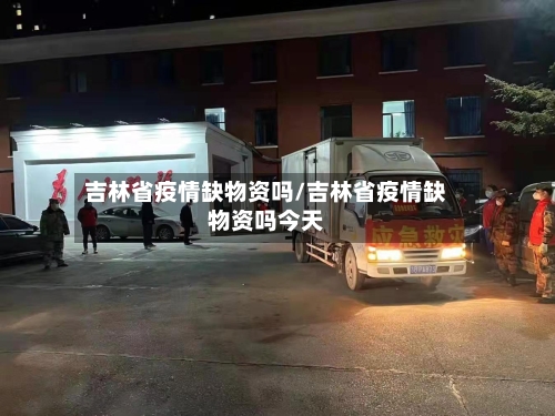 吉林省疫情缺物资吗/吉林省疫情缺物资吗今天