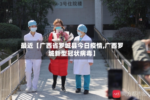 最近【广西省罗城县今日疫情,广西罗城新型冠状病毒】
