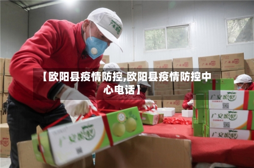 【欧阳县疫情防控,欧阳县疫情防控中心电话】