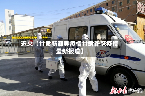 近来【甘肃新源县疫情甘肃新冠疫情最新报道】-第3张图片