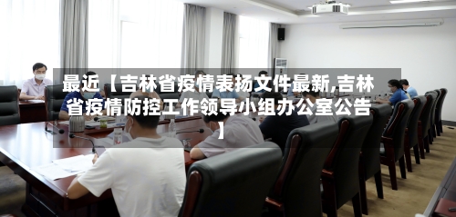 最近【吉林省疫情表扬文件最新,吉林省疫情防控工作领导小组办公室公告】