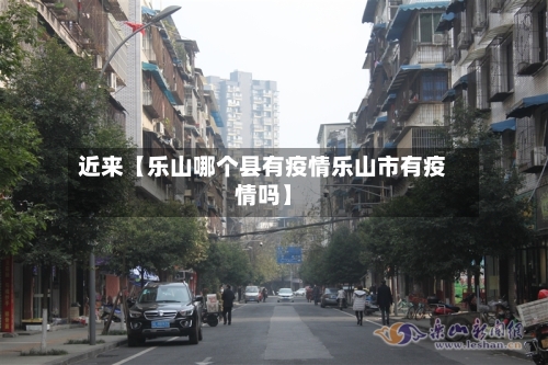 近来【乐山哪个县有疫情乐山市有疫情吗】