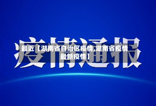 最近【湖南省自治区疫情,湖南省疫情最新疫情】