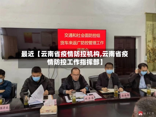 最近【云南省疫情防控机构,云南省疫情防控工作指挥部】