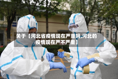关于【河北省疫情现在严重吗,河北的疫情现在严不严重】