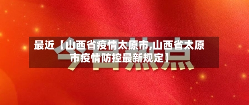 最近【山西省疫情太原市,山西省太原市疫情防控最新规定】-第2张图片