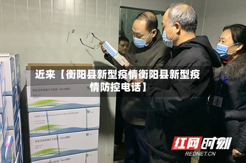 近来【衡阳县新型疫情衡阳县新型疫情防控电话】-第2张图片