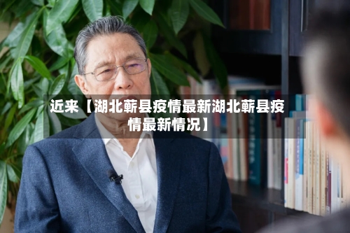 近来【湖北蕲县疫情最新湖北蕲县疫情最新情况】