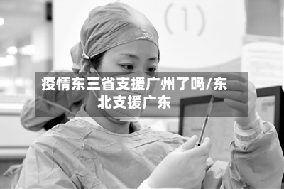 疫情东三省支援广州了吗/东北支援广东-第3张图片