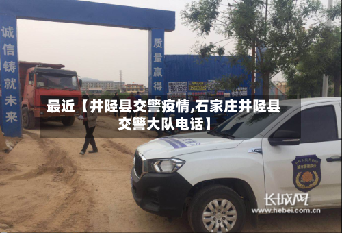 最近【井陉县交警疫情,石家庄井陉县交警大队电话】-第2张图片