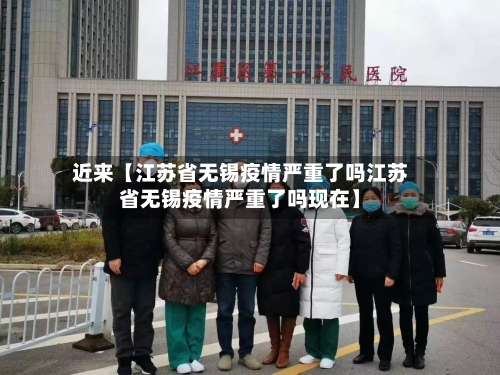 近来【江苏省无锡疫情严重了吗江苏省无锡疫情严重了吗现在】