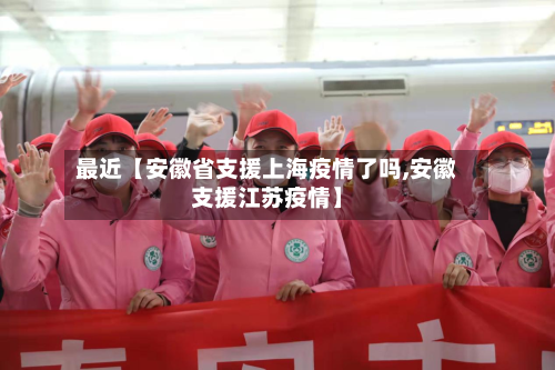 最近【安徽省支援上海疫情了吗,安徽支援江苏疫情】