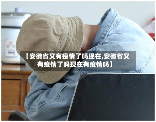 【安徽省又有疫情了吗现在,安徽省又有疫情了吗现在有疫情吗】-第2张图片