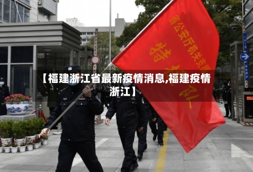 【福建浙江省最新疫情消息,福建疫情 浙江】-第2张图片