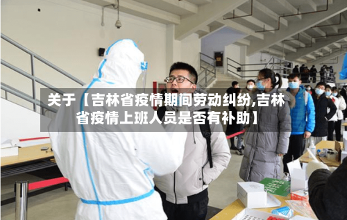 关于【吉林省疫情期间劳动纠纷,吉林省疫情上班人员是否有补助】-第2张图片