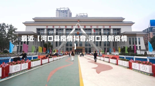 最近【河口县疫情抖音,河口最新疫情】-第3张图片