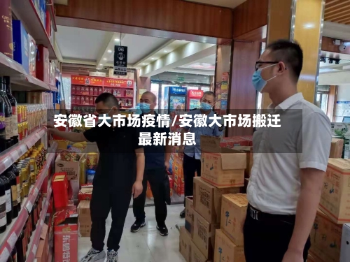 安徽省大市场疫情/安徽大市场搬迁最新消息