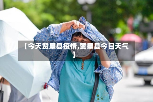 【今天赞皇县疫情,赞皇县今日天气】