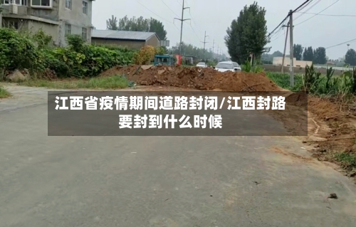 江西省疫情期间道路封闭/江西封路要封到什么时候-第2张图片