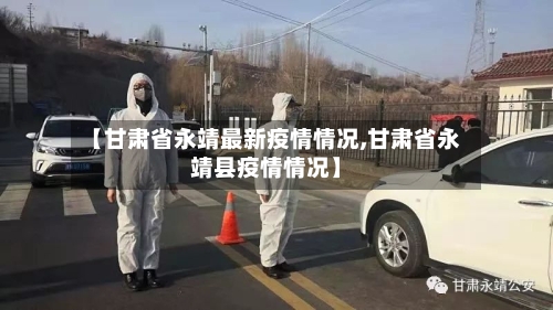 【甘肃省永靖最新疫情情况,甘肃省永靖县疫情情况】