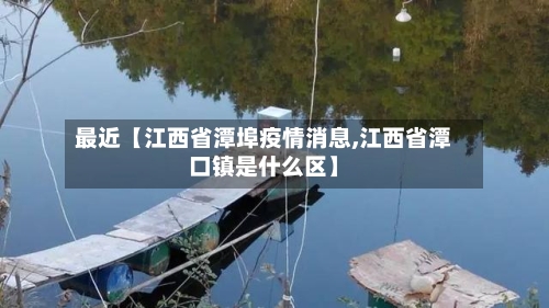 最近【江西省潭埠疫情消息,江西省潭口镇是什么区】-第2张图片