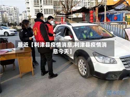 最近【利津县疫情消息,利津县疫情消息今天】
