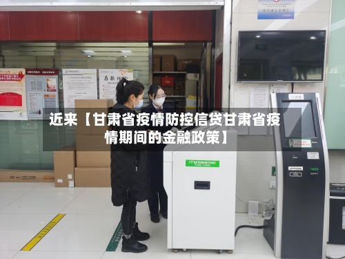 近来【甘肃省疫情防控信贷甘肃省疫情期间的金融政策】