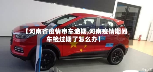 【河南省疫情审车逾期,河南疫情期间车检过期了怎么办】-第2张图片