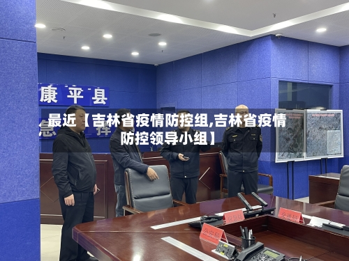 最近【吉林省疫情防控组,吉林省疫情防控领导小组】