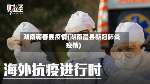 湖南蕲春县疫情(湖南澧县新冠肺炎疫情)