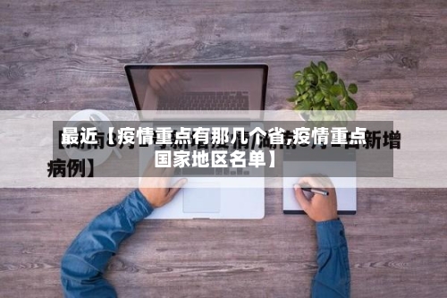 最近【疫情重点有那几个省,疫情重点国家地区名单】