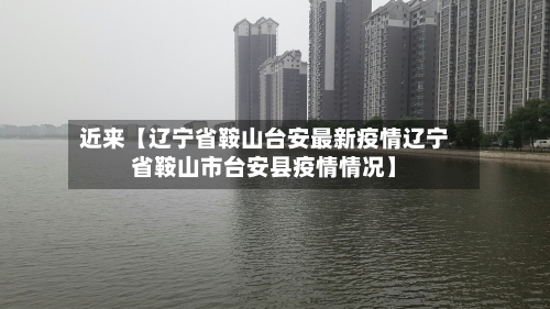 近来【辽宁省鞍山台安最新疫情辽宁省鞍山市台安县疫情情况】