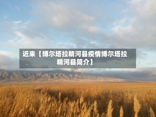 近来【博尔塔拉精河县疫情博尔塔拉精河县简介】