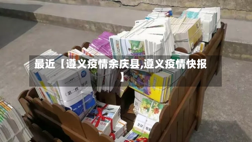 最近【遵义疫情余庆县,遵义疫情快报】