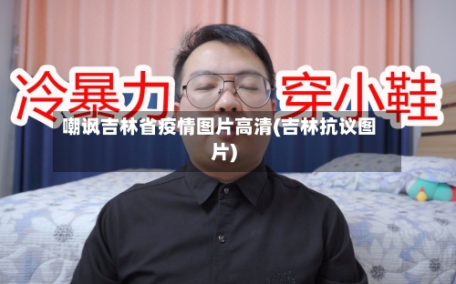 嘲讽吉林省疫情图片高清(吉林抗议图片)-第3张图片