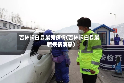 吉林长白县最新疫情(吉林长白县最新疫情消息)-第2张图片