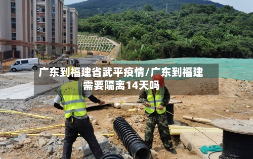 广东到福建省武平疫情/广东到福建需要隔离14天吗