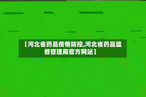 【河北省药品疫情防控,河北省药品监督管理局官方网站】