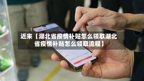 近来【湖北省疫情补贴怎么领取湖北省疫情补贴怎么领取流程】