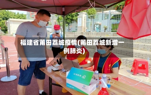 福建省莆田荔城疫情(莆田荔城新增一例肺炎)