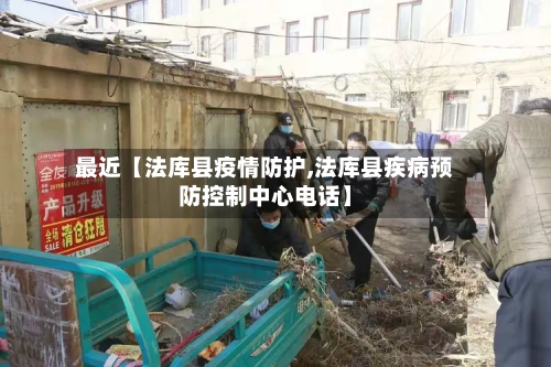 最近【法库县疫情防护,法库县疾病预防控制中心电话】